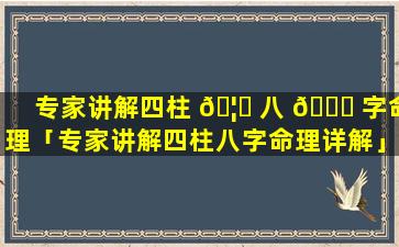 专家讲解四柱 🦅 八 🐋 字命理「专家讲解四柱八字命理详解」